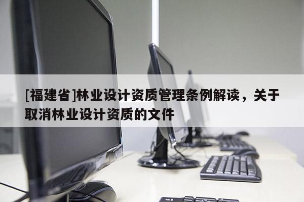 [福建省]林業設計資質管理條例解讀，關于取消林業設計資質的文件