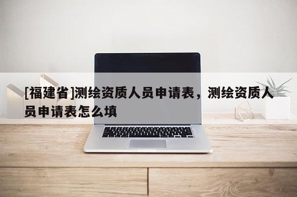 [福建省]測繪資質人員申請表，測繪資質人員申請表怎么填