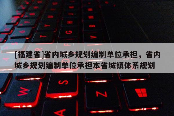 [福建省]省內城鄉規劃編制單位承擔，省內城鄉規劃編制單位承擔本省城鎮體系規劃