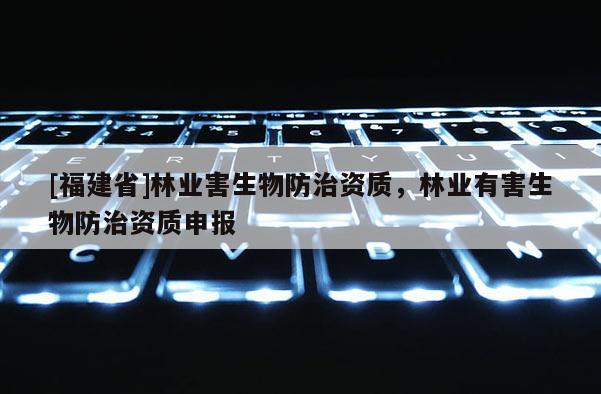 [福建省]林業害生物防治資質，林業有害生物防治資質申報