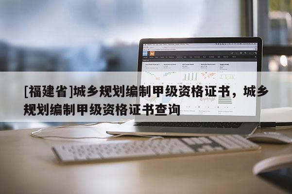 [福建省]城鄉規劃編制甲級資格證書，城鄉規劃編制甲級資格證書查詢