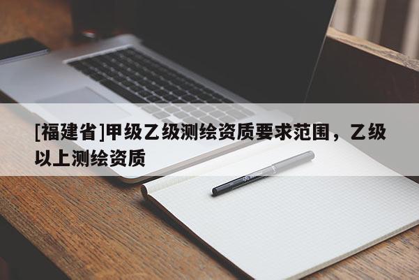 [福建省]甲級乙級測繪資質要求范圍，乙級以上測繪資質