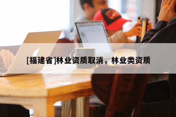 [福建省]林業資質取消，林業類資質