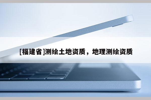 [福建省]測繪土地資質，地理測繪資質