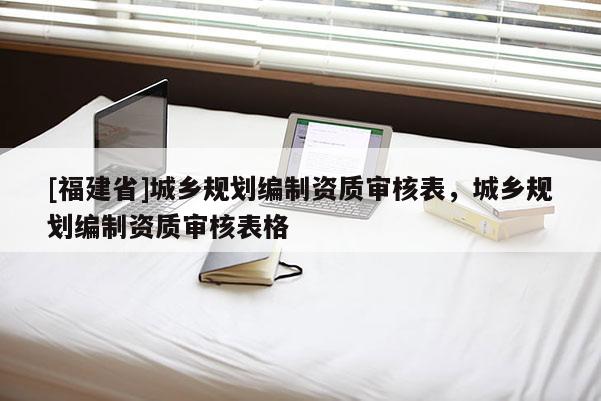 [福建省]城鄉規劃編制資質審核表，城鄉規劃編制資質審核表格
