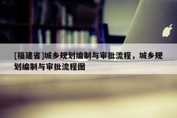 [福建省]城鄉規劃編制與審批流程，城鄉規劃編制與審批流程圖