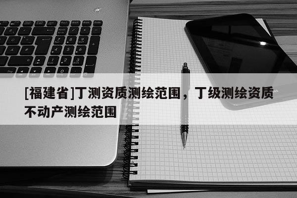 [福建省]丁測資質測繪范圍，丁級測繪資質不動產測繪范圍