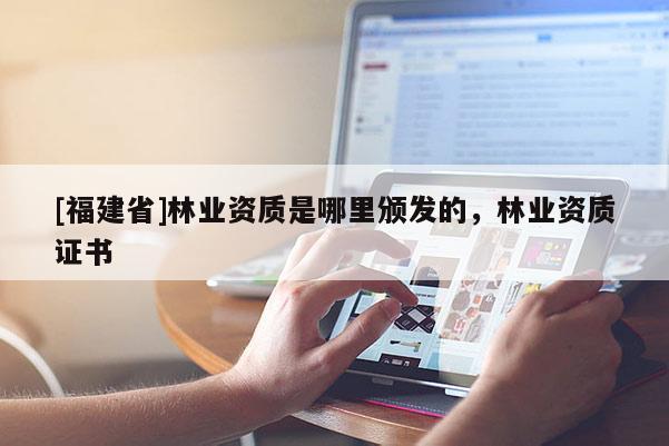 [福建省]林業資質是哪里頒發的，林業資質證書