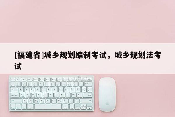 [福建省]城鄉規劃編制考試，城鄉規劃法考試