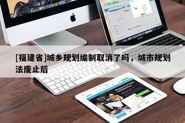 [福建省]城鄉規劃編制取消了嗎，城市規劃法廢止后
