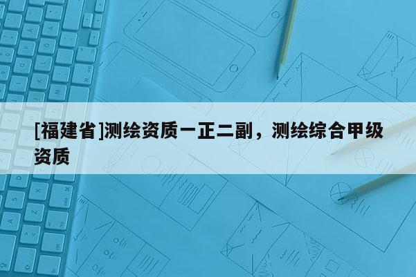 [福建省]測繪資質一正二副，測繪綜合甲級資質