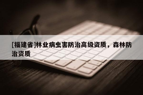 [福建省]林業病蟲害防治高級資質，森林防治資質