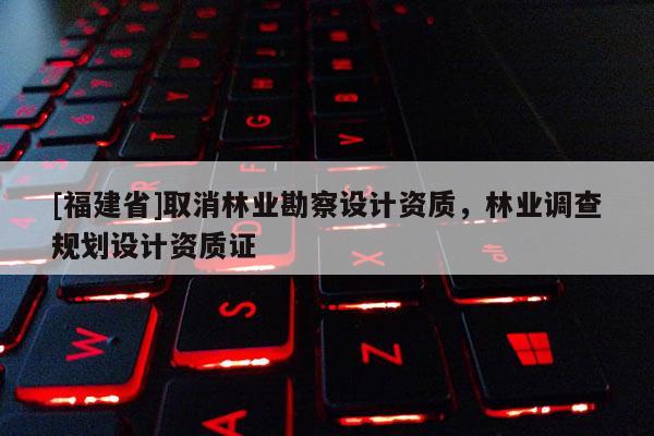 [福建省]取消林業勘察設計資質，林業調查規劃設計資質證