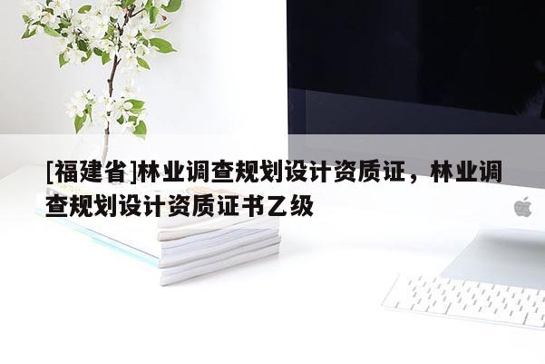 [福建省]林業調查規劃設計資質證，林業調查規劃設計資質證書乙級