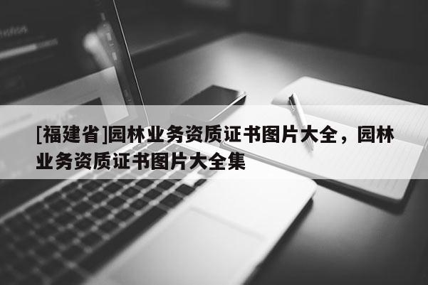 [福建省]園林業務資質證書圖片大全，園林業務資質證書圖片大全集