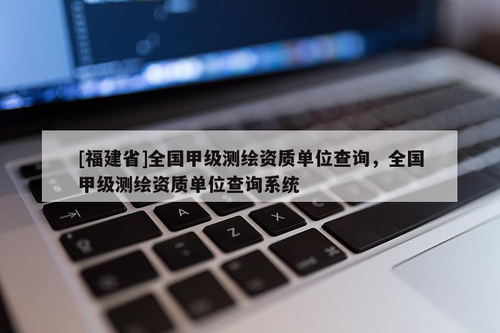 [福建省]全國甲級測繪資質單位查詢，全國甲級測繪資質單位查詢系統