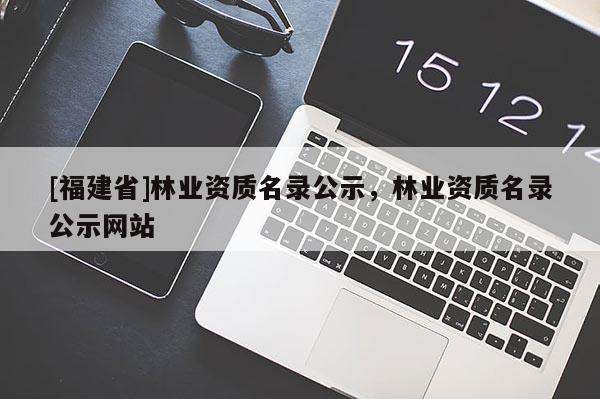 [福建省]林業資質名錄公示，林業資質名錄公示網站