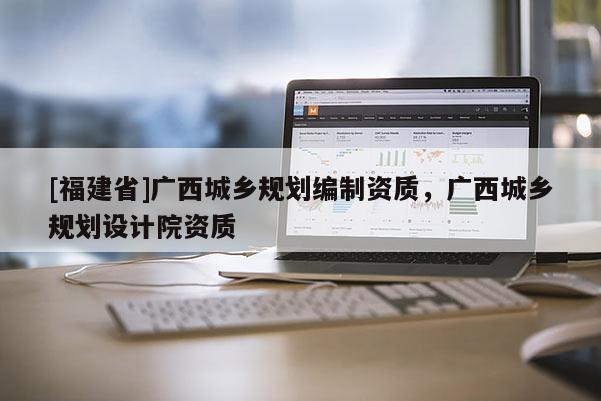 [福建省]廣西城鄉規劃編制資質，廣西城鄉規劃設計院資質