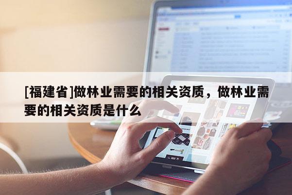 [福建省]做林業需要的相關資質，做林業需要的相關資質是什么
