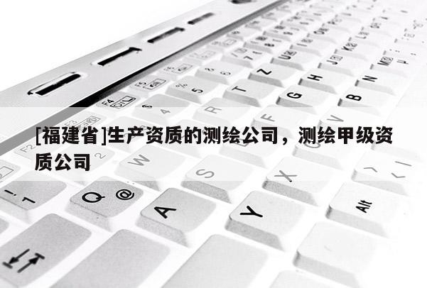 [福建省]生產資質的測繪公司，測繪甲級資質公司