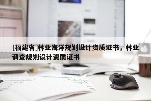 [福建省]林業(yè)海洋規(guī)劃設(shè)計(jì)資質(zhì)證書，林業(yè)調(diào)查規(guī)劃設(shè)計(jì)資質(zhì)證書
