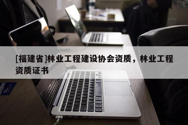 [福建省]林業(yè)工程建設(shè)協(xié)會(huì)資質(zhì)，林業(yè)工程資質(zhì)證書
