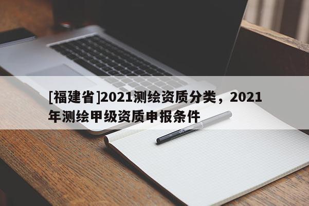 [福建省]2021測繪資質分類，2021年測繪甲級資質申報條件