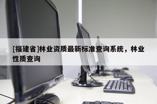 [福建省]林業(yè)資質(zhì)最新標準查詢系統(tǒng)，林業(yè)性質(zhì)查詢