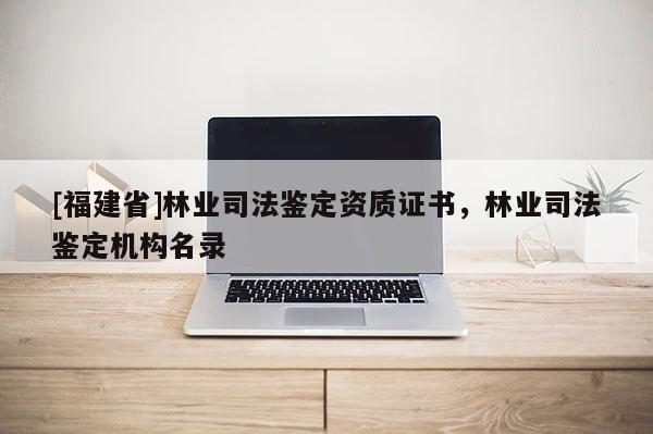 [福建省]林業司法鑒定資質證書，林業司法鑒定機構名錄