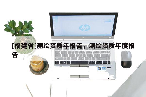 [福建省]測繪資質年報告，測繪資質年度報告