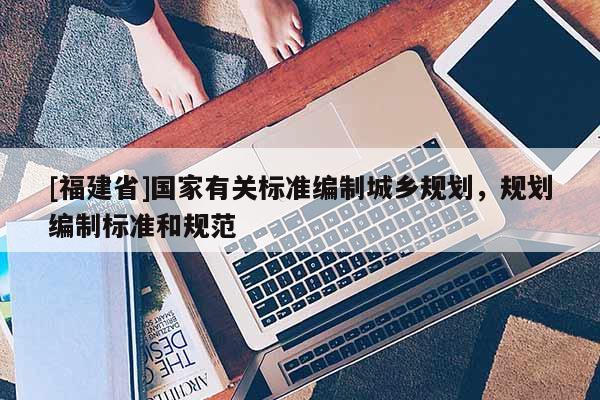 [福建省]國家有關標準編制城鄉規劃，規劃編制標準和規范