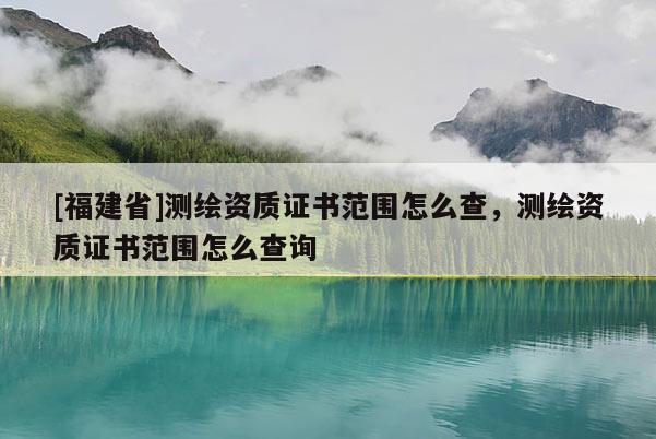 [福建省]測繪資質證書范圍怎么查，測繪資質證書范圍怎么查詢