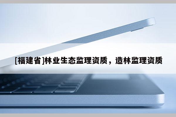 [福建省]林業生態監理資質，造林監理資質