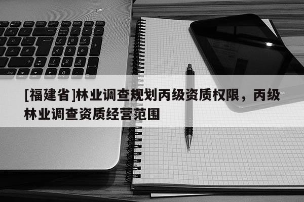 [福建省]林業調查規劃丙級資質權限，丙級林業調查資質經營范圍