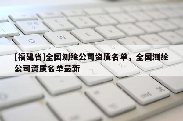 [福建省]全國測繪公司資質名單，全國測繪公司資質名單最新