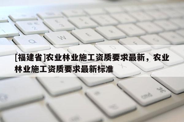 [福建省]農業林業施工資質要求最新，農業林業施工資質要求最新標準