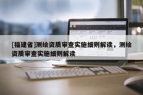 [福建省]測繪資質審查實施細則解讀，測繪資質審查實施細則解讀