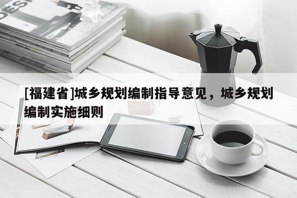 [福建省]城鄉(xiāng)規(guī)劃編制指導意見，城鄉(xiāng)規(guī)劃編制實施細則