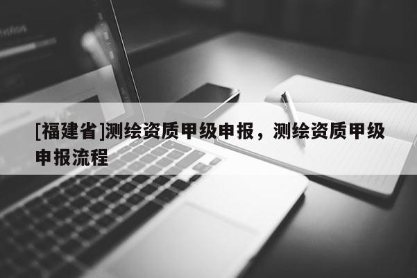 [福建省]測繪資質甲級申報，測繪資質甲級申報流程