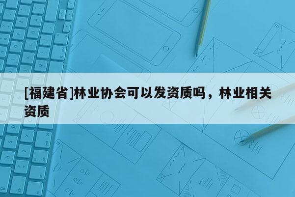[福建省]林業協會可以發資質嗎，林業相關資質