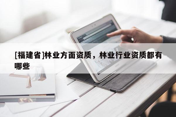 [福建省]林業(yè)方面資質(zhì)，林業(yè)行業(yè)資質(zhì)都有哪些