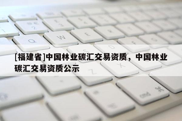 [福建省]中國林業碳匯交易資質，中國林業碳匯交易資質公示