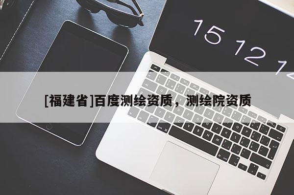 [福建省]百度測繪資質，測繪院資質