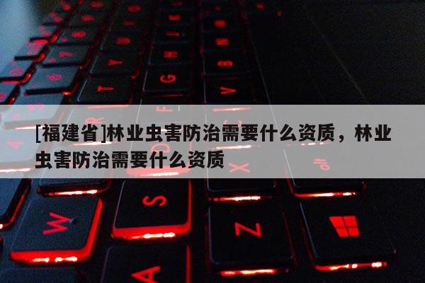 [福建省]林業蟲害防治需要什么資質，林業蟲害防治需要什么資質