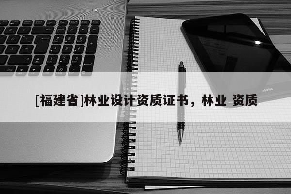 [福建省]林業設計資質證書，林業 資質