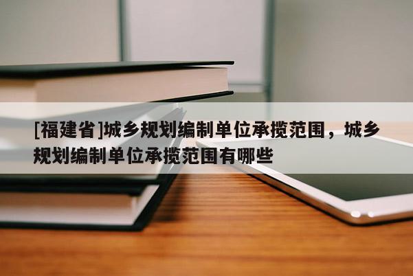 [福建省]城鄉規劃編制單位承攬范圍，城鄉規劃編制單位承攬范圍有哪些