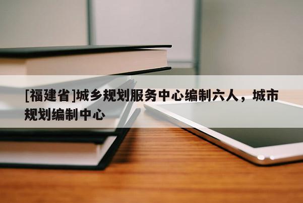 [福建省]城鄉規劃服務中心編制六人，城市規劃編制中心