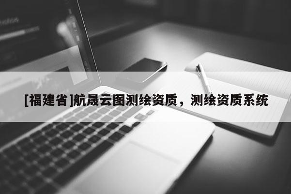[福建省]航晟云圖測繪資質，測繪資質系統