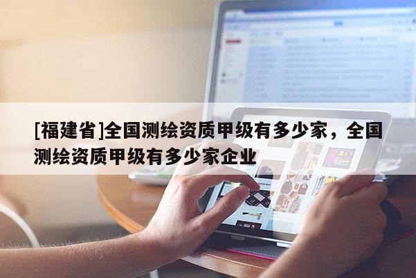 [福建省]全國(guó)測(cè)繪資質(zhì)甲級(jí)有多少家，全國(guó)測(cè)繪資質(zhì)甲級(jí)有多少家企業(yè)