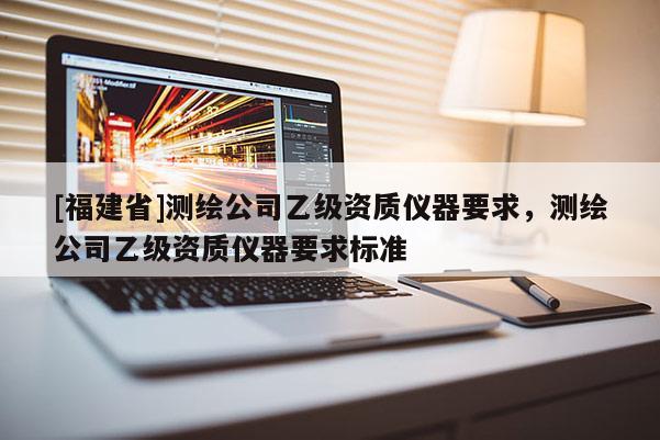 [福建省]測繪公司乙級資質(zhì)儀器要求，測繪公司乙級資質(zhì)儀器要求標(biāo)準(zhǔn)